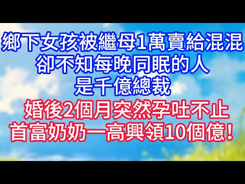 【情感故事】鄉下女孩被繼母1萬賣給混混，卻不知每晚同眠的人是千億總裁！婚後2個月突然孕吐不止，首富奶奶一高興領10個億！#故事 #人生哲理