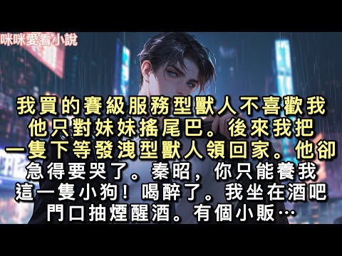 我買的賽級服務型獸人不喜歡我。他只對妹妹搖尾巴。後來我把一隻下等發洩型獸人領回家。他卻急得要哭了。「秦昭，你只能養我這一隻小狗…#一口氣看完 #甜寵 #小說 