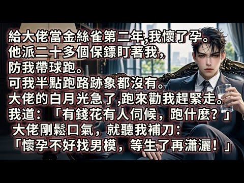 給大佬當金絲雀第二年，我懷了孕。他派二十多個保鏢盯著我，防我帶球跑。可我半點跑路跡象都沒有。大佬白月光急了，跑來勸我趕緊走。我道：「有錢花有人伺候，跑什麼？懷孕不好找男模，等生了再瀟灑！」