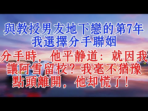 與教授男友地下戀的第7年，我選擇分手婚姻。分手時，他平靜地說：就因我讓阿雪留校？我毫不猶豫點頭離開，他卻慌了！