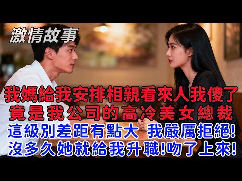 我媽給我安排了相親看到來人我傻了，居然是我們公司的高冷美女總裁，這級別差距有點大，我嚴厲拒絕！沒多久她就給我升職了！吻了上來！結果她爸是董事長！
