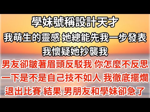 學妹號稱設計天才。我萌生的靈感，她總能先我一步發表。我懷疑她抄襲我。男友卻皺著眉頭反駁我：你怎麼不反思一下是不是自己技不如人？我徹底擺爛，退出比賽。結果，男朋友和學妹卻急了。【爽文】