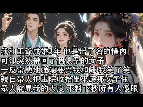 【一口氣看完】我和王爺成婚3年 他是出了名的懼內，可卻突然帶回了個懷孕的女子，一反常態地強硬要與我和離 我笑了笑，親自帶人把主院收拾出來讓那女子住，眾人詫異我的大度 不料下秒所有人傻眼