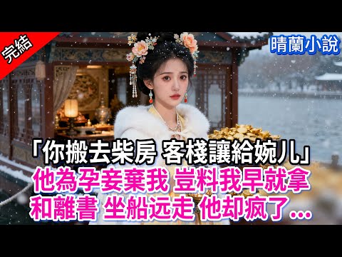 【完結】「你搬去柴房 客棧讓給婉儿」他為孕妾棄我 豈料我早就拿和離書 坐船远走 他却疯了...#古言 #完結 #渣男 #綠茶 #大女主 #古風小說 #爽文