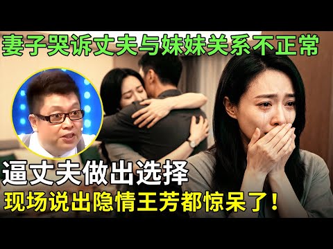 妻子哭诉丈夫与妹妹关系不正常，逼丈夫做出选择，现场说出隐情王芳都惊呆了！【王芳王为念情感调解】