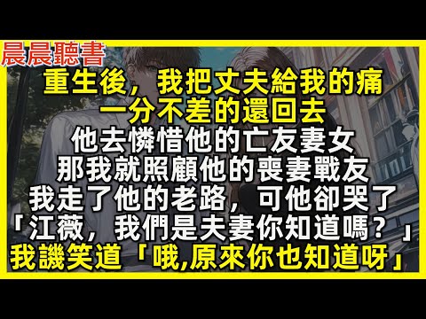 重生後，我把丈夫給我的痛，一分不差的還回去，他憐惜亡友妻女，那我照顧他的喪妻戰友。我走了他的老路，可他卻哭了「我們是夫妻你知道嗎？」我譏笑道「哦，原來你也知道呀」
