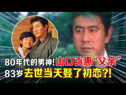 80年代的日本男神!山口百惠“父亲”陪伴爱妻40余年从未背叛,83岁去世当天娶了初恋?!【那些年】