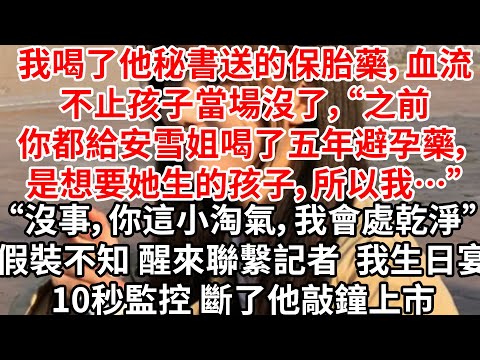 我喝了他秘書送的保胎藥，血流不止孩子當場沒了，昏迷前“之前你都給安雪姐喝了五年避孕藥，是想要她生的孩子，所以我…”“沒事，你這小淘氣，我會處乾淨的”假裝不知 醒來聯繫記者