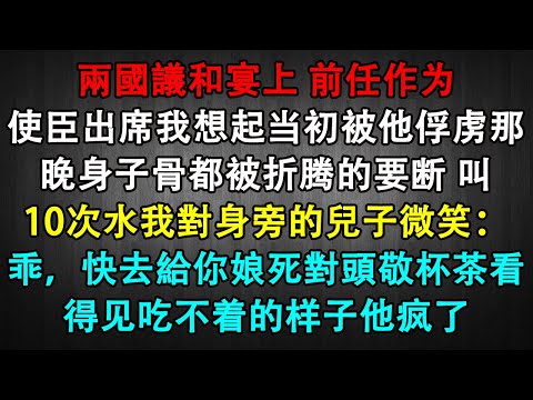兩國議和宴上 前任作为使臣出席我想起当初被他俘虏那晚身子骨都被折腾的要断 叫10次水我對身旁的兒子微笑：乖，快去給你娘死對頭敬杯茶看得见吃不着的样子他疯了