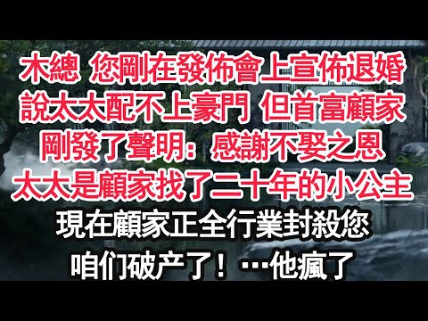木總 您剛在發佈會上宣佈退婚說太太配不上豪門 但首富顧家剛發了聲明：感謝不娶之恩太太是顧家找了二十年的小公主現在顧家正全行業封殺您他看著手機裏雪花般解約的消息 瘋了【顧亞男】【大女主】【婚姻自主】