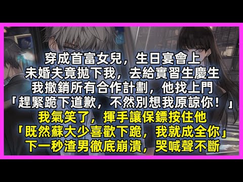 穿成首富女兒，生日宴會上，未婚夫竟拋下我，去給實習生慶生，我撤銷所有合作計劃，他找上門「趕緊跪下道歉，不然別想我原諒你！」我氣笑了，揮手讓保鏢按住他「既然蘇大少喜歡下跪，我就成全你」下一秒渣男徹底崩潰