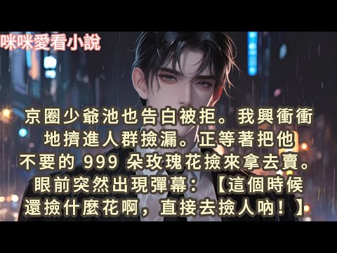京圈少爺池也告白被拒,我興衝衝地擠進人群撿漏,正等著把他不要的 999 朵玫瑰花撿來拿去賣。眼前突然出現彈幕：這個時候還撿什麼花啊…#一口气看完 #小说 #故事 #爽文