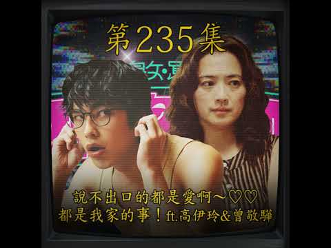 EP235｜說不出口的都是愛啊～♡♡ 都是我家的事！ft.高伊玲&曾敬驊
