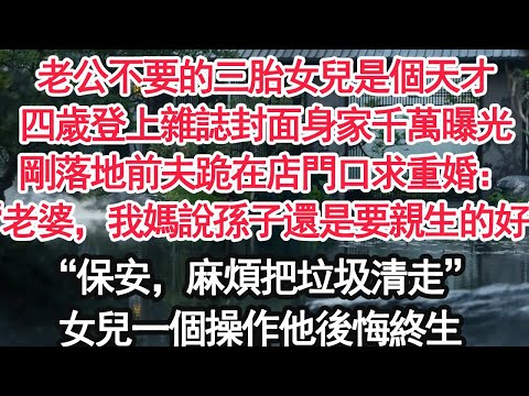 老公不要的三胎女兒是個天才，四歲登上雜誌封面身家千萬曝光，剛落地前夫跪在店門口求重婚：“老婆，我媽說孫子還是要親生的好”“保安，麻煩把垃圾清走”女兒一個操作他後悔終生【顧亞男】【大女主】【婚姻自主】