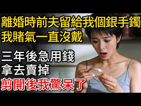 離婚時前夫留給我個銀手鐲，我賭氣一直沒戴。三年後急用錢拿去賣掉，剪開後我驚呆了