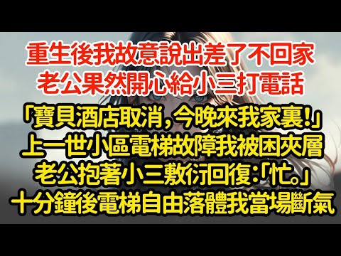 重生後我故意說出差了不回家，老公果然開心給小三打電話「寶貝酒店取消，今晚來我家裏！」上一世小區電梯故障我被困夾層老公抱著小三敷衍回復：「忙。」十分鐘後電梯自由落體我當場斷氣
