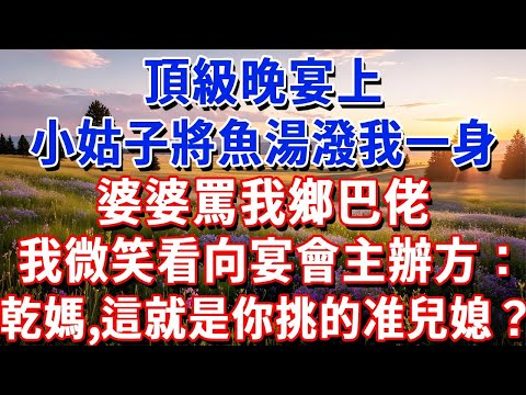 頂級晚宴上，小姑子將魚湯潑我一身，婆婆罵我鄉巴佬，我微笑看向宴會主辦方：乾媽,這就是你挑的准兒媳？#小魚故事會#為人處世#人生感悟#中老年生活#心靈感悟