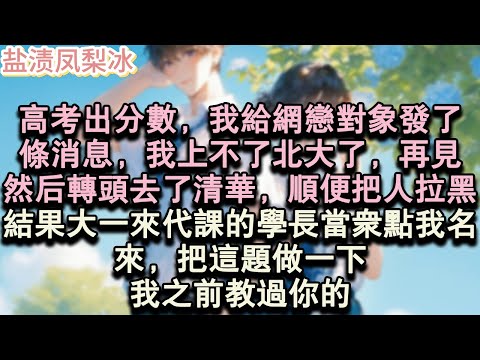 【甜寵完結】高考出分數，我給網戀對象發了，條消息，我上不了北大了，再見。然後轉頭去了清華，順便把人拉黑。結果大一來代課的學長當眾點我名。來，把這題做一下，我之前教過你的。#言情 #小說 #愛情