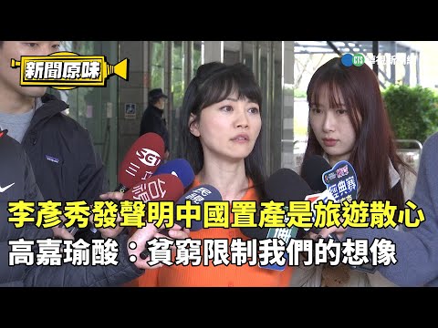 李彥秀發聲明中國置產是旅遊散心 高嘉瑜酸:貧窮限制我們的想像|新聞原味|華視新聞 20250204