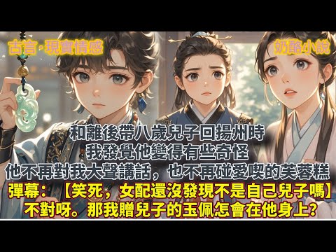 和離後帶八歲兒子回揚州時。我發覺他變得有些奇怪。他不再對我大聲講話，也不再碰愛喫的芙蓉糕。彈幕：【笑死了，女配還沒發現這不是自己兒子嗎？】不對呀。那我贈兒子的玉佩怎會在他身上？#爽文#溫馨文#甜寵