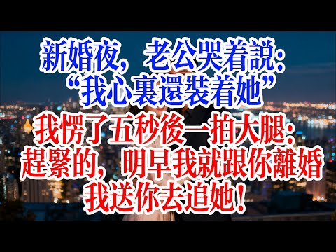 新婚夜，老公哭著說：“我心裡還裝著她”，我愣了五秒後一拍大腿：趕緊的，明早我就跟你離婚，我送你去追她！#故事頻道 #爱情故事 #出軌 #婚姻