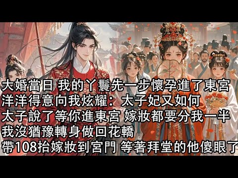 【一口氣看完】大婚當日 我的丫鬟先一步懷孕進了東宮，洋洋得意向我炫耀：太子妃又如何，太子說了等你進東宮 嫁妝都要分我一半，我沒猶豫轉身做回花轎，帶108抬嫁妝到宮門 等著拜堂的他傻眼了