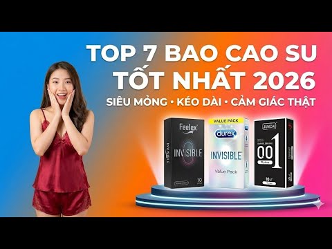 TOP 7 Bao Cao Su Tốt Nhất 2026 | Siêu Mỏng, Kéo Dài Thời Gian & Cảm Giác Thật