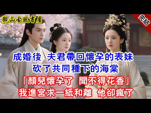 【完結爽文】成婚後 夫君帶回懷孕的表妹 砍了共同種下的海棠「顏兒懷孕了 聞不得花香」我進宮求一紙和離 他卻瘋了#古言#完結#綠茶#小説#一口氣看完#有聲小說