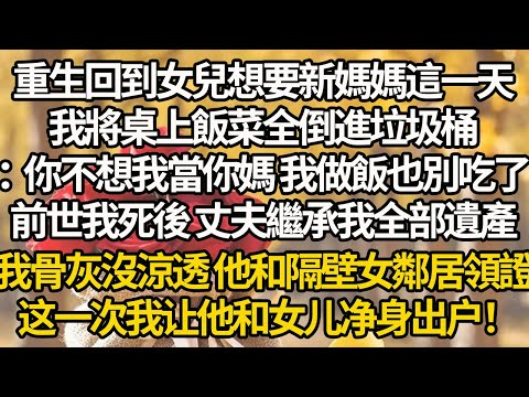 【完結】重生回到女兒想要新媽媽這一天，我將桌上飯菜全倒進垃圾桶：你不想我當你媽 我做飯也別吃了，前世我死後 丈夫繼承我全部遺產，我骨灰沒涼透 他和隔壁女鄰居領證，这一次我让他和女儿净身出户！