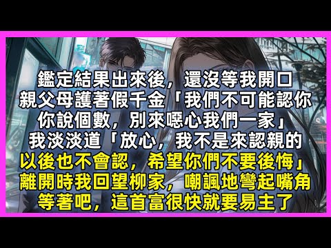 鑑定結果出來後，還沒等我開口，親父母護著假千金「我們不可能認你，你說個數」我淡淡道「放心，我不是來認親的，以後也不會認，希望你們不要後悔」離開時我回望柳家，嘲諷地彎起嘴角，等著吧，這首富很快就要易主了