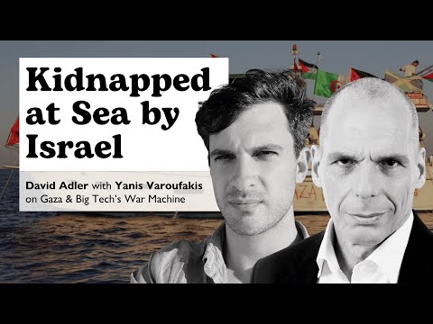 Kidnapped at Sea by Israel — David Adler with Yanis Varoufakis on Gaza and Big Tech’s War Machine