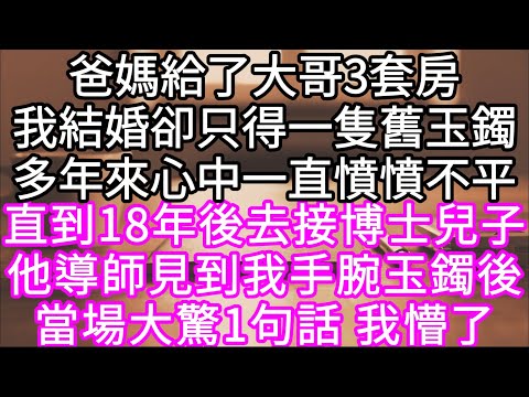 爸媽給了大哥3套房我結婚卻只得一隻舊玉鐲多年來心中一直憤憤不平 直到18年後去接博士兒子他導師見到我手腕玉鐲後當場大驚1句話 我懵了#心書時光 #為人處事 #生活經驗 #情感故事 #唯美频道 #爽文