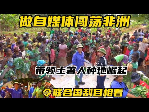 做自媒体闯荡非洲，带领土著人种地崛起，令联合国刮目相看