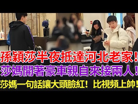 孫穎莎半夜抵達河北老家！莎媽開著豪車親自來接兩人！莎媽一句話讓大頭臉紅！比視頻上帥！