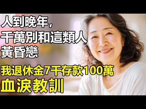 我退休金7千存款100萬，血淚教訓：人到晚年，千萬別和這類人搞黃昏戀！【養老|情感|孝順|生活】
