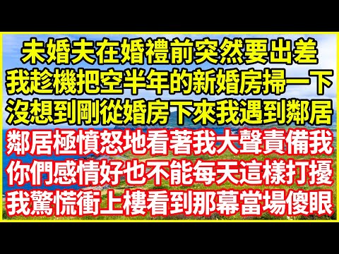 未婚夫在婚禮前突然要出差，我趁機把空半年的新婚房掃一下，沒想到剛從婚房下來我遇到鄰居，鄰居極憤怒地看著我大聲責備我：你們感情好也不能每天這樣打擾！我驚慌衝上樓看到那幕當場傻眼！#情感故事 #深夜淺談