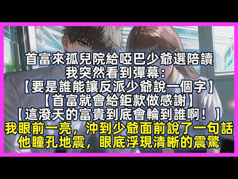 首富來孤兒院給啞巴少爺選陪讀，我突然看到彈幕：【要是誰能讓反派少爺說一個字】【首富就會給鉅款做感謝】【這潑天的富貴到底會輪到誰啊！】我眼前一亮，沖到少爺面前說了一句話，他瞳孔地震，眼底浮現清晰的震驚
