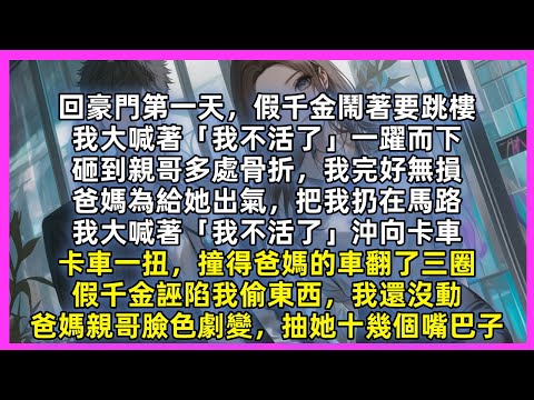 回豪門第一天，假千金鬧著要跳樓，我大喊著「我不活了」一躍而下，砸到親哥多處骨折，我完好無損，爸媽為給她出氣，把我扔在馬路，我大喊著「我不活了」沖向卡車，卡車一扭，撞得爸媽的車翻了三圈，假千金誣陷我偷東