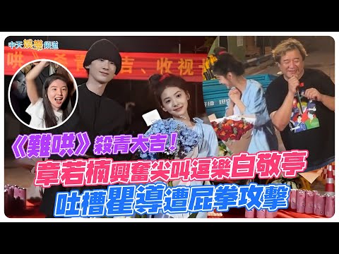 【撩星聞】《難哄》殺青大吉！章若楠興奮尖叫逗樂白敬亭 吐槽瞿導遭屁拳攻擊