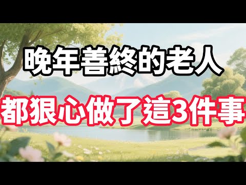 晚年善終的老人，都狠心做了這3件事 【福氣如海】#晚年生活 #人生智慧 #家庭關係 #情感故事 #為人處世 #善終 #自我成長 #talks
