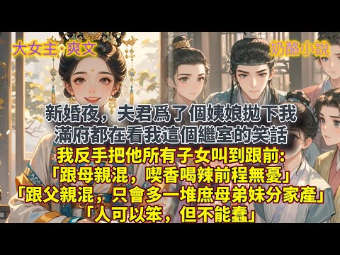 完結大女主爽文：新婚夜,夫君爲了個姨娘拋下我。滿府都在看我這個繼室的笑話。我反手把他所有子女叫到跟前:「跟母親混,喫香喝辣前程無憂。」「跟父親混,只會多一堆庶母弟妹分家產。」「人可以笨,但不能蠢。」