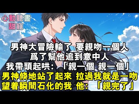 男神大冒險輸了，要親吻一個人。為了幫他追到意中人，我帶頭起哄：「親一個！親一個！」男神倏地站了起來，拉過我就是一吻。望著瞬間石化的我，他：「親完了。」#小說 #有聲書 #甜寵 #小說推文