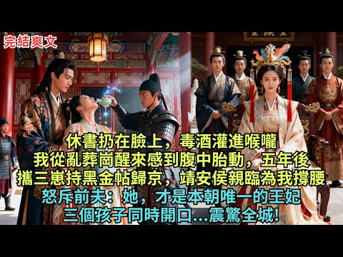 休書扔在臉上，毒酒灌進喉嚨，我從亂葬崗醒來感到腹中胎動，五年後，攜三崽持黑金帖歸京，靖安侯親臨為我撐腰怒斥前夫：她，才是本朝唯一的王妃，三個孩子同時開口...震驚全城!#完结小说#古代小说#愛情