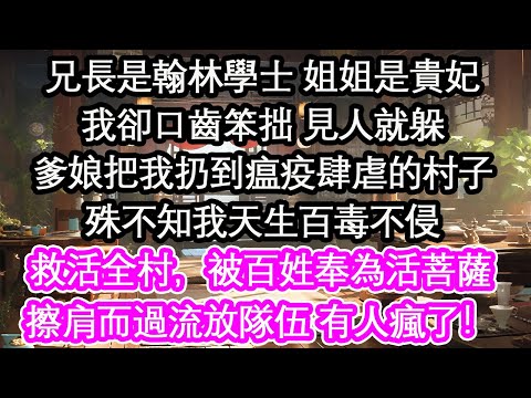 兄長是翰林學士 姐姐是貴妃我卻口齒笨拙 見人就躲爹娘把我扔到瘟疫肆虐的村子殊不知我天生百毒不侵救活全村，被百姓奉為活菩薩擦肩而過流放隊伍 有人瘋了！【花开】【爱情】【生活】