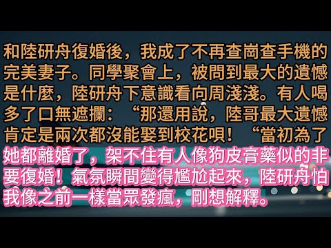 【完结】和陸研舟復婚後，我成了不再查崗查手機的完美妻子。同學聚會上，被問到最大的遺憾是什麼，陸研舟下意識看向周淺淺。有人喝多了口無遮攔：“那還用說，陸哥最大遺憾肯定是兩次都沒能娶到校花唄！“當初為了她
