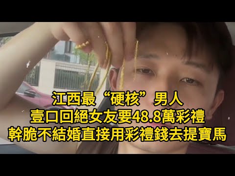 江西最“硬核”男人：壹口回絕女友要48.8萬彩禮，幹脆不結婚直接用彩禮錢去提寶馬！彩禮越要越高，這股歪風什麽時候刮起來的？