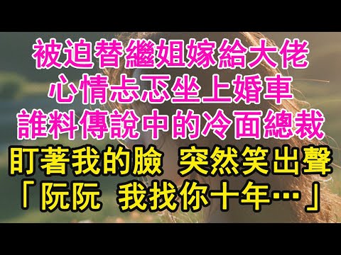 被迫替繼姐嫁給大佬，心情忐忑坐上婚車，誰料傳說中的冷面總裁，盯著我的臉 突然笑出聲，「阮阮 我找你十年…」【琉璃】【甜寵】【霸總】