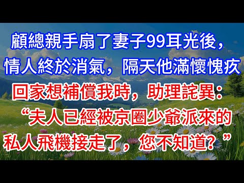 【完結】顧總親手扇了妻子99耳光後，情人終於消氣，隔天他滿懷愧疚回家想補償我時，助理詫異：“夫人已經被京圈少爺派來的私人飛機接走了，您不知道？”