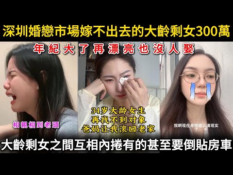 深圳婚戀市場嫁不出去的大齡剩女300萬，年紀大了漂亮也沒人娶，大齡剩女之間互相內捲有的甚至要倒貼房車。