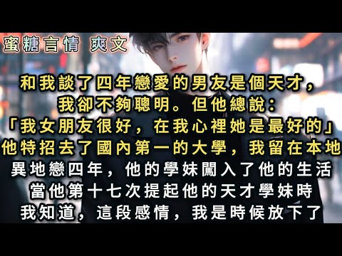 和我談了四年戀愛的男友是個天才，我卻不夠聰明。但他總說：「我女朋友在我心裡是最好的」他特招去了國內第一的大學。異地戀四年，他的學妹闖入了他的生活。當他又一次提起